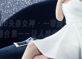 TouTiao头条女神 – 一帘幽梦李丽莎的高清合集——让人想瘫在沙发上
