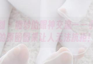 紧急企划 – 微妙的眼神交流——小恩女友的原图图集让人无法抗拒！